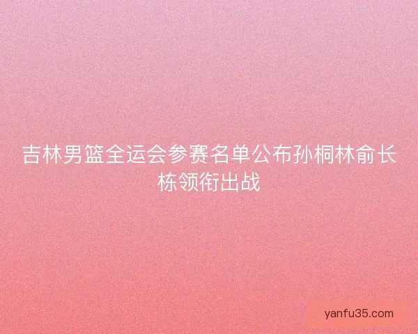 吉林男篮全运会参赛名单公布孙桐林俞长栋领衔出战