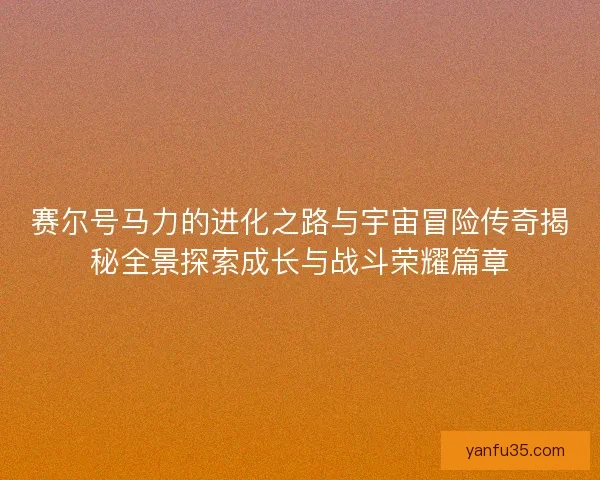 赛尔号马力的进化之路与宇宙冒险传奇揭秘全景探索成长与战斗荣耀篇章