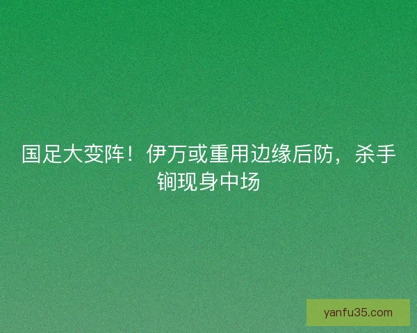 国足大变阵！伊万或重用边缘后防，杀手锏现身中场