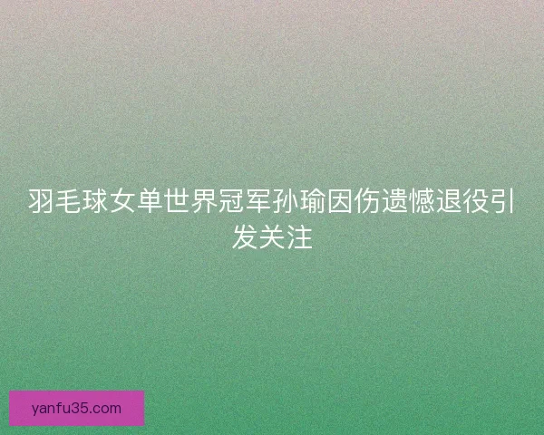 羽毛球女单世界冠军孙瑜因伤遗憾退役引发关注