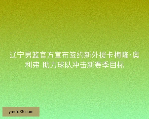 辽宁男篮官方宣布签约新外援卡梅隆·奥利弗 助力球队冲击新赛季目标