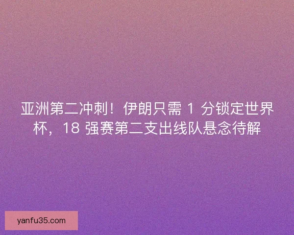 亚洲第二冲刺！伊朗只需 1 分锁定世界杯，18 强赛第二支出线队悬念待解
