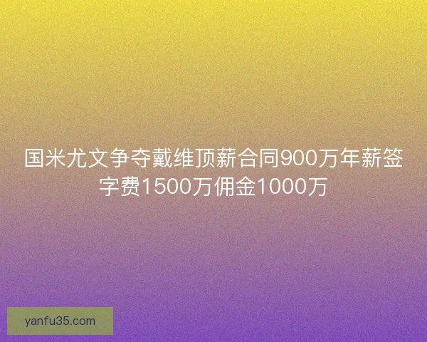 国米尤文争夺戴维顶薪合同900万年薪签字费1500万佣金1000万