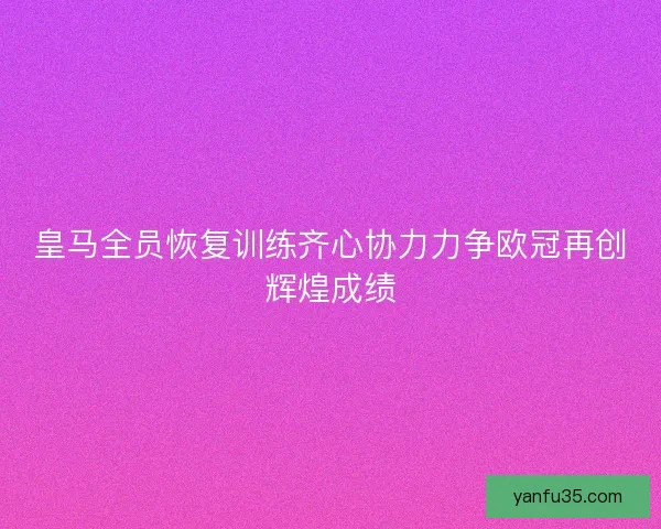 皇马全员恢复训练齐心协力力争欧冠再创辉煌成绩