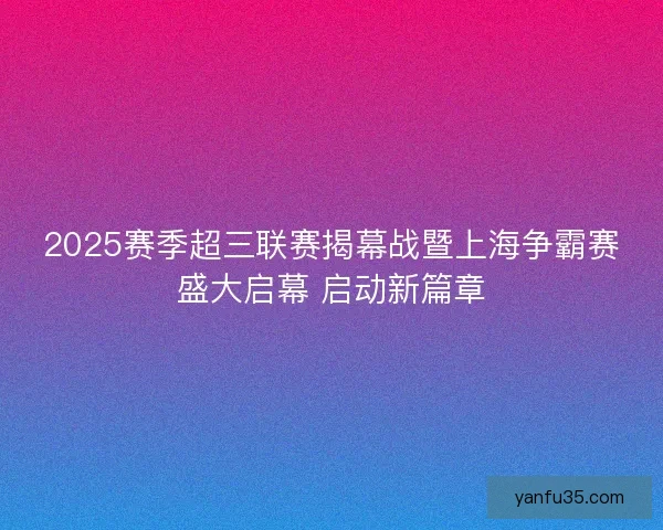 2025赛季超三联赛揭幕战暨上海争霸赛盛大启幕 启动新篇章
