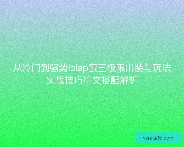从冷门到强势lolap蛮王极限出装与玩法实战技巧符文搭配解析