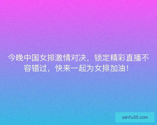 今晚中国女排激情对决，锁定精彩直播不容错过，快来一起为女排加油！