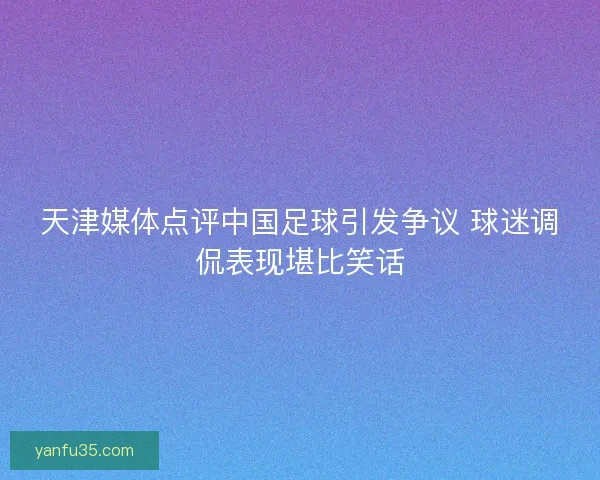 天津媒体点评中国足球引发争议 球迷调侃表现堪比笑话